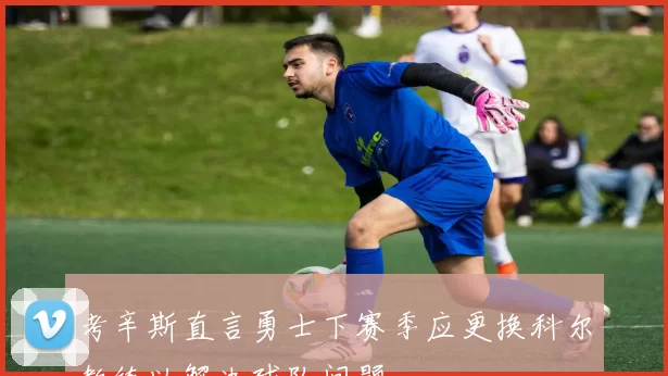 考辛斯直言勇士下赛季应更换科尔教练以解决球队问题