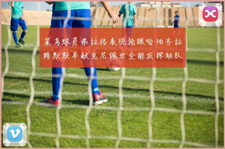 菜鸟球员弗拉格表现抢眼哈珀齐拉跨默默奉献克尼佩尔全能发挥助队取胜