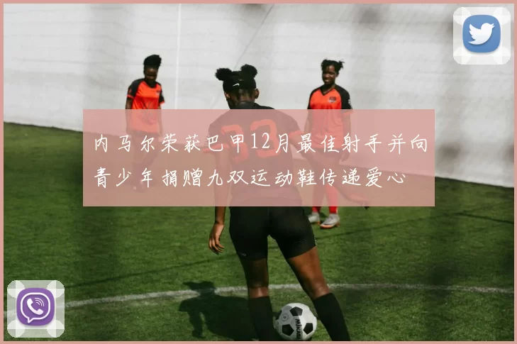内马尔荣获巴甲12月最佳射手并向青少年捐赠九双运动鞋传递爱心