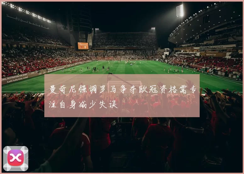 曼奇尼强调罗马争夺欧冠资格需专注自身减少失误