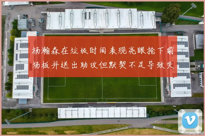 杨瀚森在垃圾时间表现亮眼抢下前场板并送出助攻但默契不足导致失误