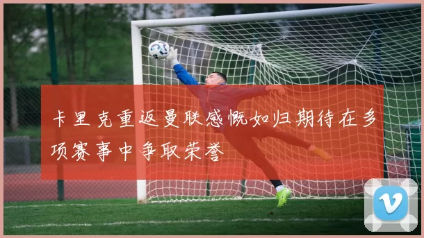 卡里克重返曼联感慨如归期待在多项赛事中争取荣誉